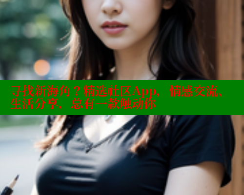 寻找新海角？精选社区App，情感交流、生活分享，总有一款触动你