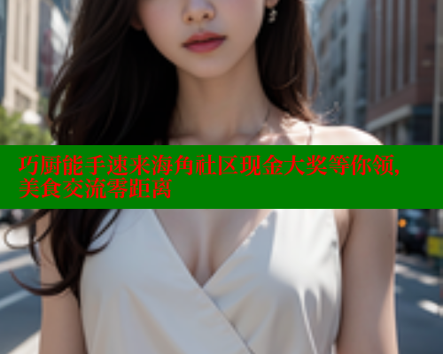 巧厨能手速来海角社区现金大奖等你领，美食交流零距离