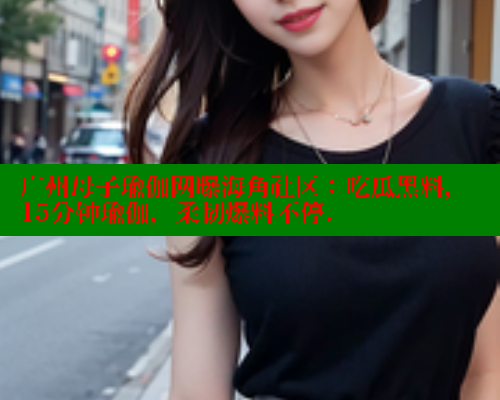 广州母子瑜伽网曝海角社区：吃瓜黑料，15分钟瑜伽，柔韧爆料不停. 海角首页 第1张