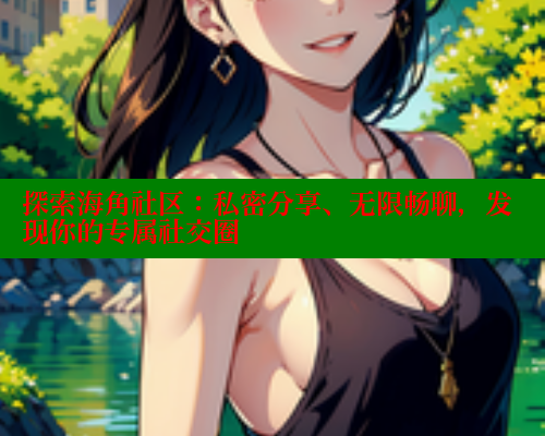 探索海角社区：私密分享、无限畅聊，发现你的专属社交圈
