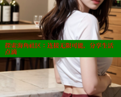 探索海角社区：连接无限可能，分享生活点滴