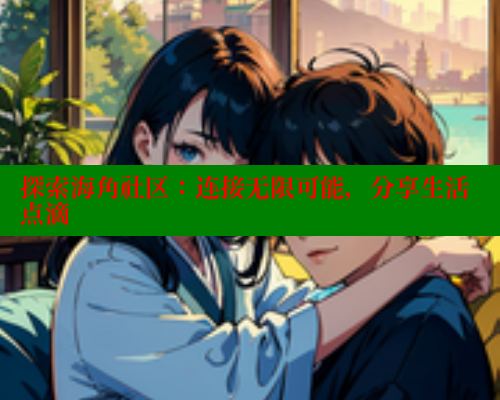 探索海角社区：连接无限可能，分享生活点滴 海角社区 第1张