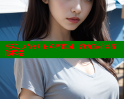 来这儿释放你的秘密花园，海角新社区等你探索