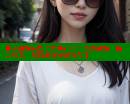 桃子视频同款？海角社区：免费视频、畅聊交友，更有神秘资源等你来