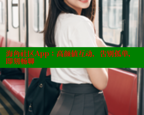 海角社区App：高颜值互动，告别孤单，即刻畅聊