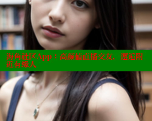 海角社区App：高颜值直播交友，邂逅附近有缘人