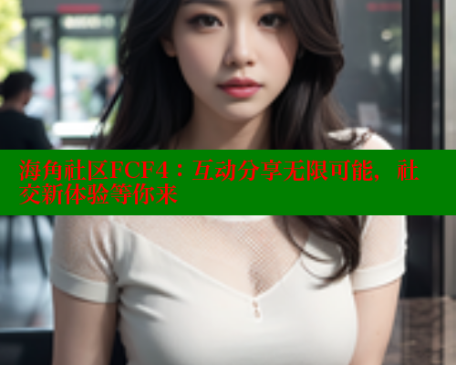 海角社区FCF4：互动分享无限可能，社交新体验等你来