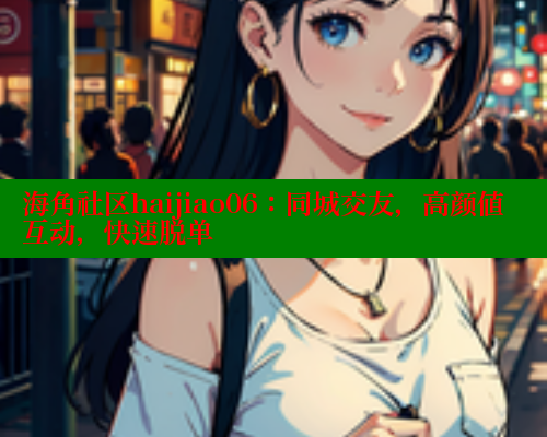 海角社区haijiao06：同城交友，高颜值互动，快速脱单