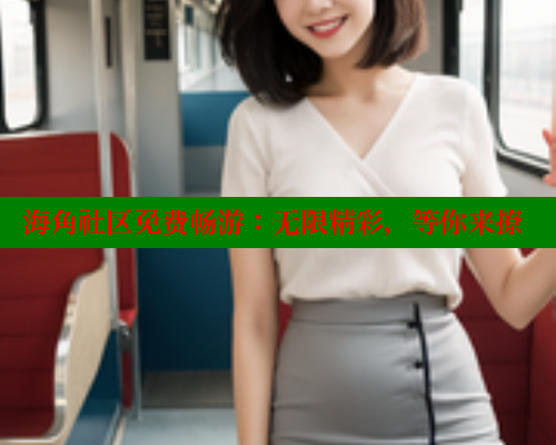 海角社区免费畅游：无限精彩，等你来撩