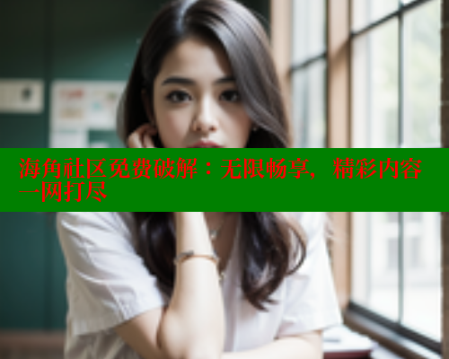 海角社区免费破解：无限畅享，精彩内容一网打尽