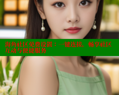 海角社区免费设置：一键连接，畅享社区互动与便捷服务