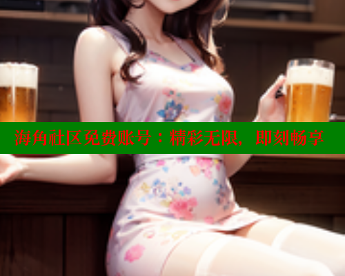 海角社区免费账号：精彩无限，即刻畅享