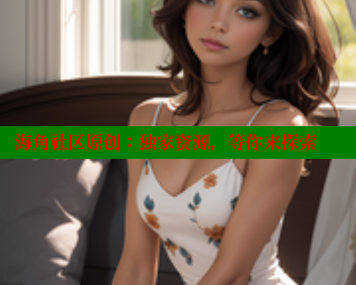 海角社区原创：独家资源，等你来探索