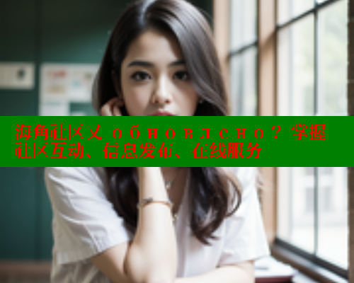 海角社区又 обновлено？ 掌握社区互动、信息发布、在线服务