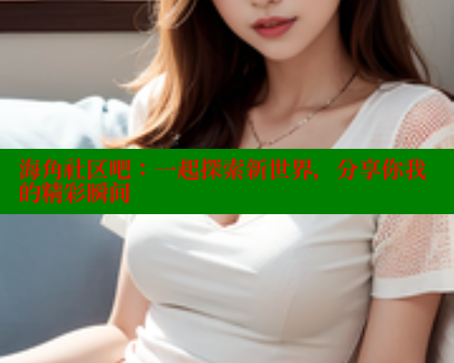 海角社区吧：一起探索新世界，分享你我的精彩瞬间