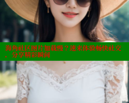 海角社区图片加载慢？速来体验畅快社交，分享精彩瞬间