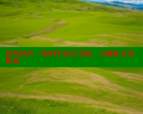 海角社区：你的生活百宝箱，兴趣社交零距离