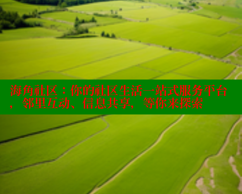 海角社区：你的社区生活一站式服务平台，邻里互动、信息共享，等你来探索