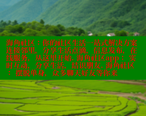 海角社区：你的社区生活一站式解决方案 连接邻里，分享生活点滴，信息发布，在线服务，从这里开始. 海角社区app： 实时互动，分享生活，结识朋友. 海角社区： 摆脱单身，众多聊天好友等你来