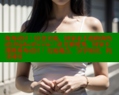 海角社区：信息交流，回家永不迷路海角社区hjdo43.ccm：社交新境界，回家不迷路海角社区：交流观点，分享知识，找寻同好