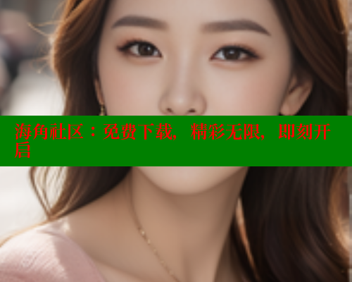 海角社区：免费下载，精彩无限，即刻开启