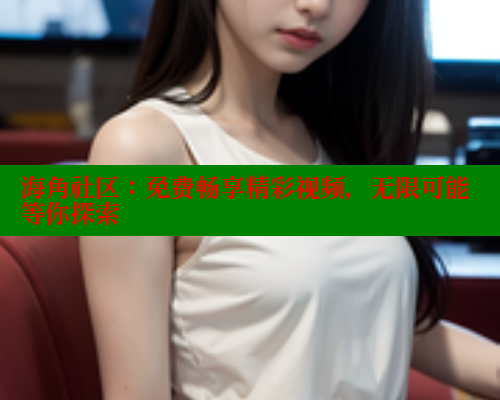 海角社区：免费畅享精彩视频，无限可能等你探索
