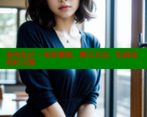 海角社区：免费视频、聊天交友，拓展你的社交圈