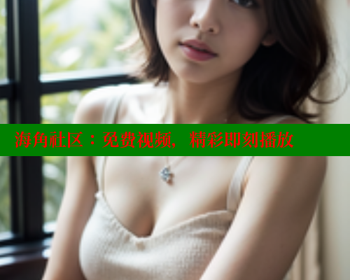 海角社区：免费视频，精彩即刻播放
