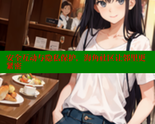 安全互动与隐私保护，海角社区让邻里更紧密