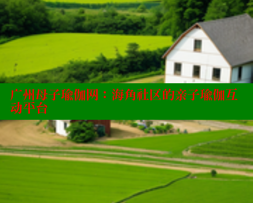 广州母子瑜伽网：海角社区的亲子瑜伽互动平台
