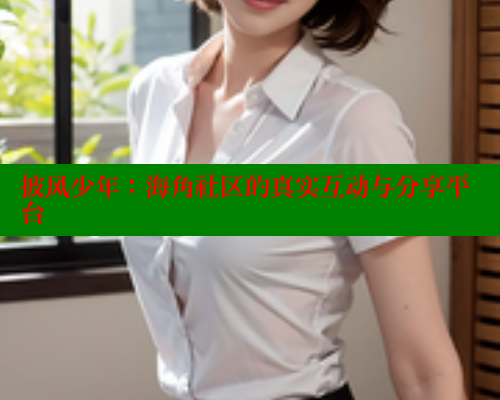 披风少年：海角社区的真实互动与分享平台