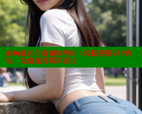 海角社区付费视频解析：轻松解锁VIP内容，免费观看精彩影片