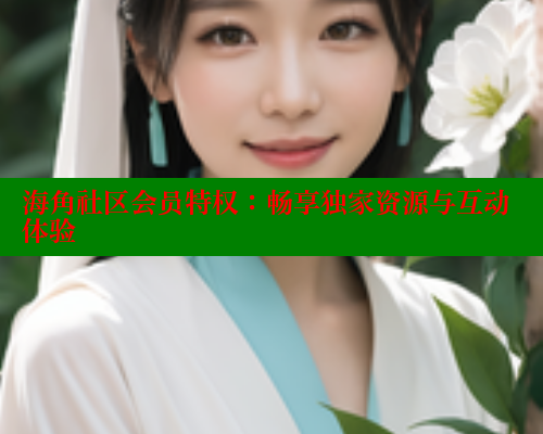 海角社区会员特权：畅享独家资源与互动体验