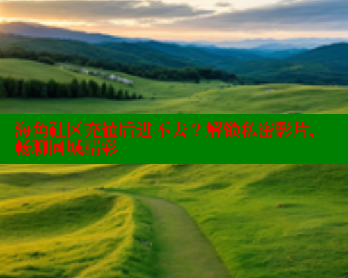 海角社区充值后进不去？解锁私密影片，畅聊同城精彩 海角首页入口 第1张