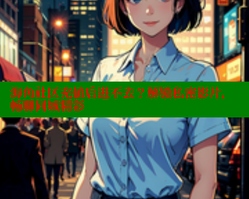海角社区充值后进不去？解锁私密影片，畅聊同城精彩