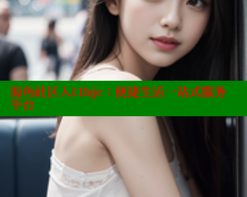 海角社区入口hjc：便捷生活一站式服务平台