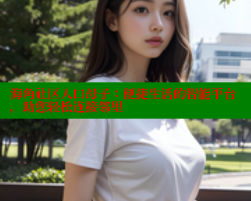 海角社区入口母子：便捷生活的智能平台，助您轻松连接邻里