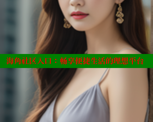 海角社区入口：畅享便捷生活的理想平台