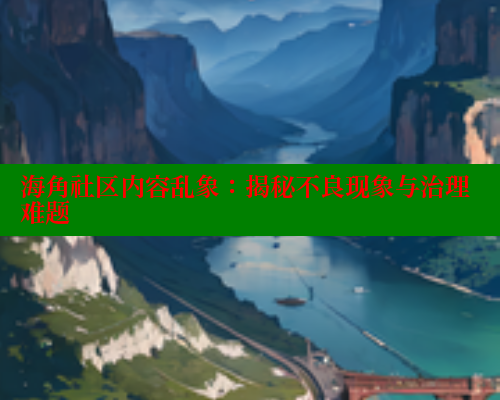 海角社区内容乱象：揭秘不良现象与治理难题