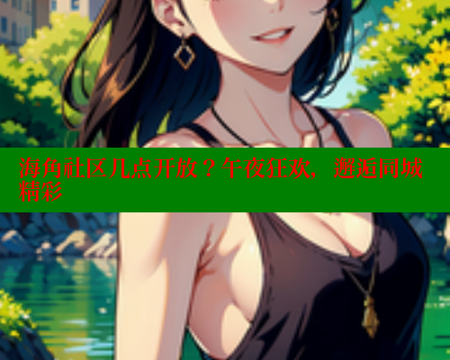 海角社区几点开放？午夜狂欢，邂逅同城精彩