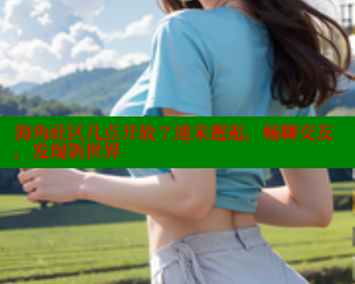 海角社区几点开放？速来邂逅，畅聊交友，发现新世界