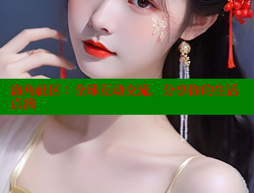 海角社区：全球互动交流，分享你的生活点滴 海角首页登录入口top 第1张