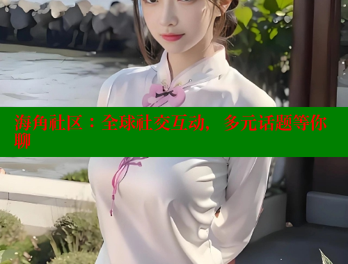 海角社区：全球社交互动，多元话题等你聊