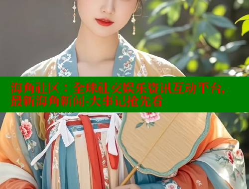 海角社区：全球社交娱乐资讯互动平台，最新海角新闻-大事记抢先看 海角首页登录入口top 第1张