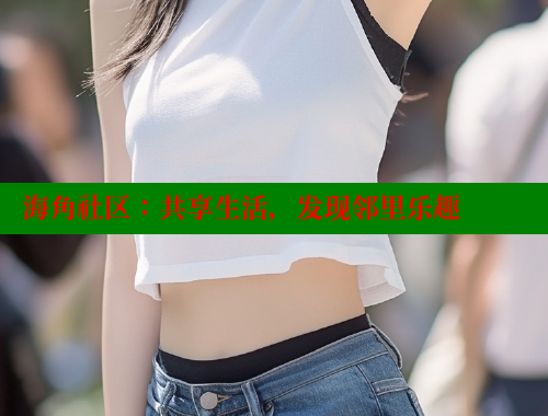 海角社区：共享生活，发现邻里乐趣