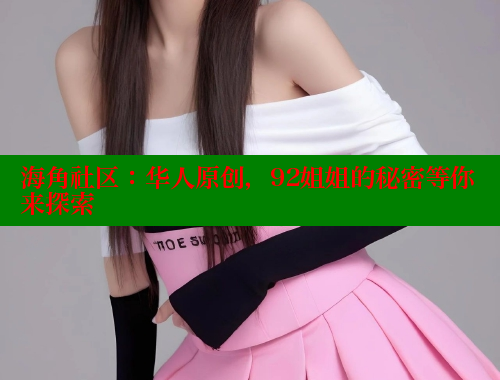 海角社区：华人原创，92姐姐的秘密等你来探索