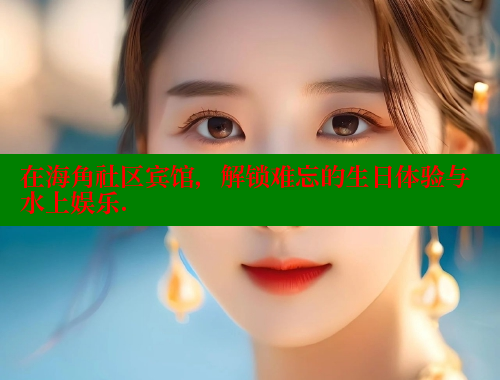 在海角社区宾馆，解锁难忘的生日体验与水上娱乐.