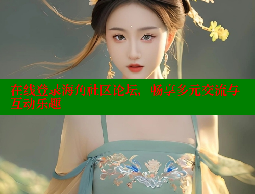 在线登录海角社区论坛，畅享多元交流与互动乐趣