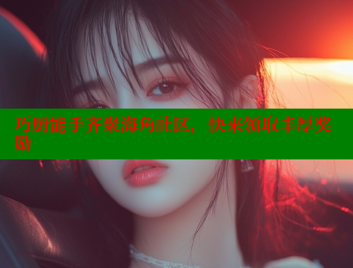 巧厨能手齐聚海角社区，快来领取丰厚奖励