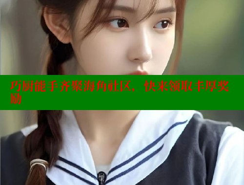 巧厨能手齐聚海角社区，快来领取丰厚奖励 海角首页入口 第2张